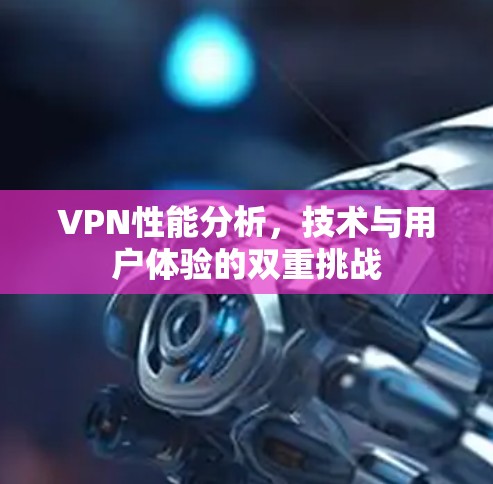 VPN性能分析,技术与用户体验的双重挑战