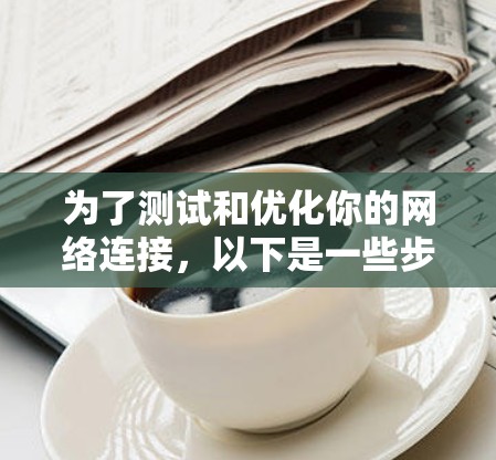 为了测试和优化你的网络连接，以下是一些步骤和建议