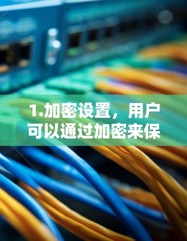 1.加密设置,用户可以通过加密来保护数据安全,加密程度可以根据需求调整