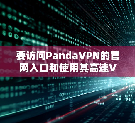 要访问PandaVPN的官网入口和使用其高速VPN加速器,按照以下步骤操作