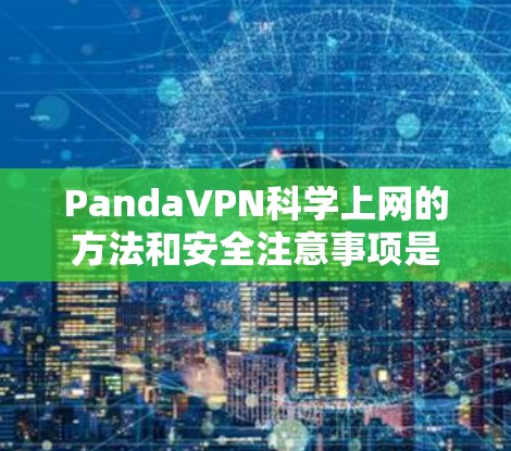 PandaVPN科学上网的方法和安全注意事项是用户在使用该VPN服务时需要考虑的重要方面。以下是对科学上网和安全注意事项的详细说明