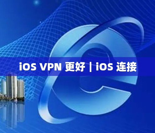 iOS VPN 更好|iOS 连接