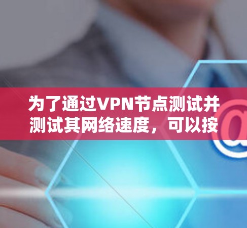 为了通过VPN节点测试并测试其网络速度,可以按照以下步骤进行操作 为了通过VPN节点测试并测试其网络速度,可以按照以下步骤进行操作