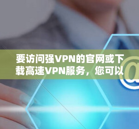 要访问强VPN的官网或下载高速VPN服务，您可以按照以下步骤操作