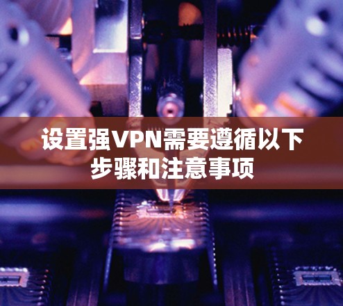 设置强VPN需要遵循以下步骤和注意事项