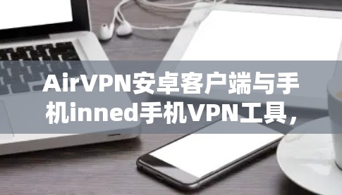 AirVPN安卓客户端与手机inned手机VPN工具,深入解析与最佳选择