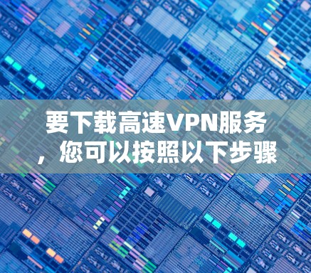 要下载高速VPN服务，您可以按照以下步骤进行选择