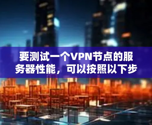 要测试一个VPN节点的服务器性能,可以按照以下步骤进行