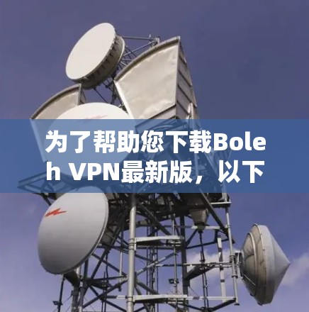 为了帮助您下载Boleh VPN最新版,以下是一些建议和步骤