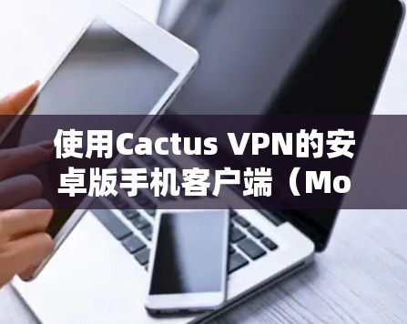 使用Cactus VPN的安卓版手机客户端(Mobile version)需要遵循以下步骤