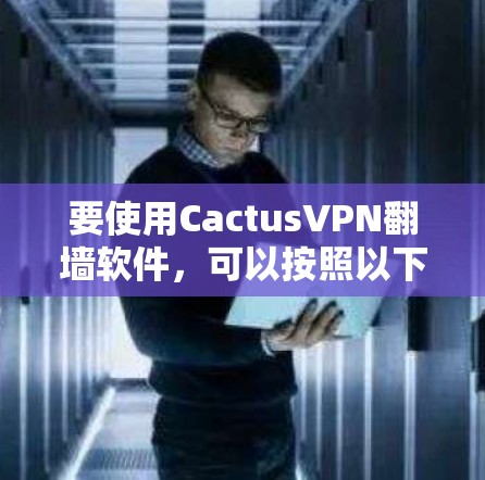 要使用CactusVPN翻墙软件,可以按照以下步骤进行