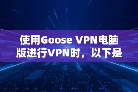 使用Goose VPN电脑版进行VPN时，以下是一些关键步骤和建议，帮助你确保安全