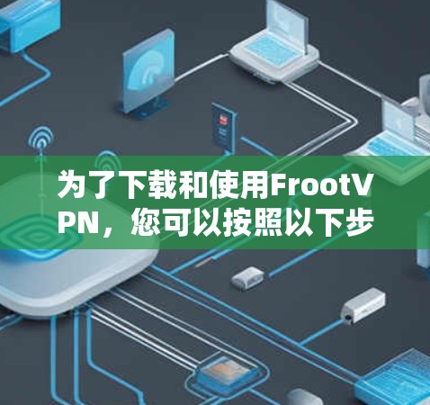 为了下载和使用FrootVPN，您可以按照以下步骤操作