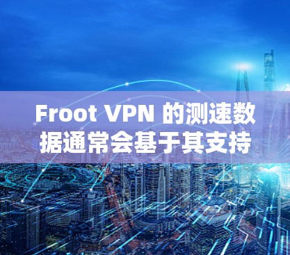 Froot VPN 的测速数据通常会基于其支持的网络连接和设备配置来计算。以下是一个可能的线路分析