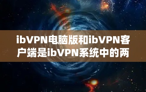 ibVPN电脑版和ibVPN客户端是ibVPN系统中的两个关键组件,各自扮演不同的角色,共同构建了一个完整的VPN环境。以下是它们的区别和功能概述