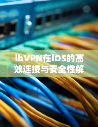 ibVPN在iOS的高效连接与安全性解决方案