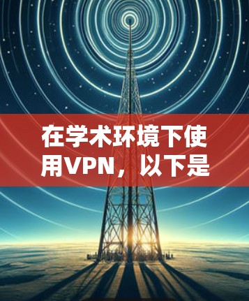 在学术环境下使用VPN,以下是详细的步骤指南