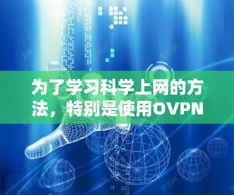 为了学习科学上网的方法,特别是使用OVPN,以下是一个结构化的指南,涵盖安装、使用、注意事项以及优缺点