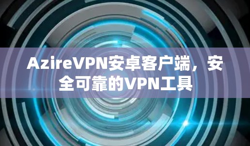 AzireVPN安卓客户端,安全可靠的VPN工具