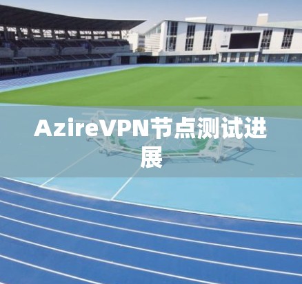 AzireVPN节点测试进展 AzireVPN节点测试进展