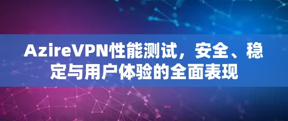 AzireVPN性能测试，安全、稳定与用户体验的全面表现