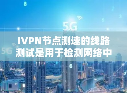 IVPN节点测速的线路测试是用于检测网络中设备节点的流速,通常用于测试网络流量。以下是详细的步骤和注意事项