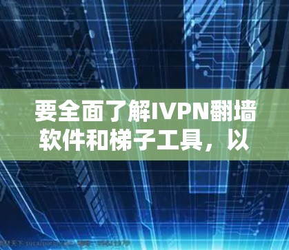 要全面了解IVPN翻墙软件和梯子工具,以下是一个结构化的指南