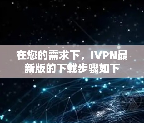 在您的需求下,IVPN最新版的下载步骤如下