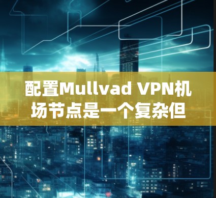 配置Mullvad VPN机场节点是一个复杂但系统性的过程，需要仔细执行每一步以确保成功。以下是对您可能遇到的问题和解决方案的总结
