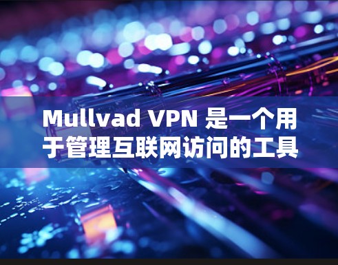 Mullvad VPN 是一个用于管理互联网访问的工具,允许你控制个人和组织的网络访问。以下是一个详细的步骤指南,帮助你使用Mullvad VPN科学上网设置