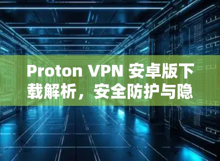 Proton VPN 安卓版下载解析,安全防护与隐私保护