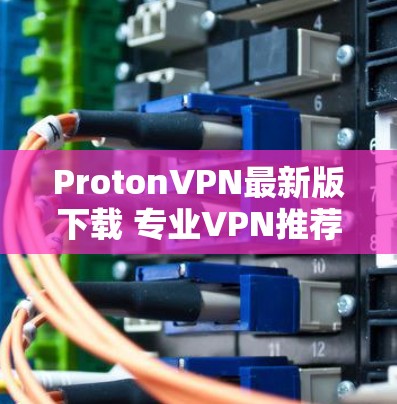 ProtonVPN最新版下载 专业VPN推荐