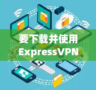 要下载并使用ExpressVPN电脑版,您可以按照以下步骤操作