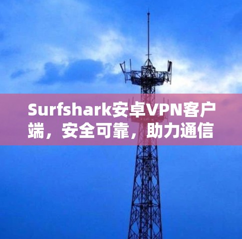 Surfshark安卓VPN客户端，安全可靠，助力通信工程师保护网络
