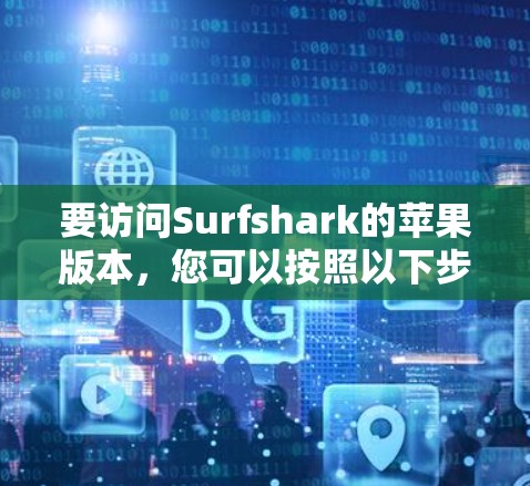 要访问Surfshark的苹果版本，您可以按照以下步骤操作