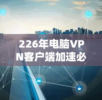 226年电脑VPN客户端加速必备指南