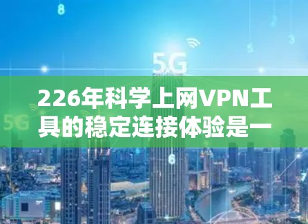 226年科学上网VPN工具的稳定连接体验是一个复杂而重要的议题。以下是对这一问题的详细分析和总结