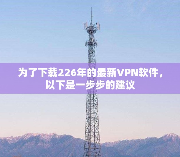 为了下载226年的最新VPN软件,以下是一步步的建议