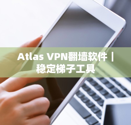 Atlas VPN翻墙软件|稳定梯子工具