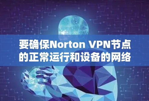 要确保Norton VPN节点的正常运行和设备的网络连接，可以按照以下步骤进行测试和配置