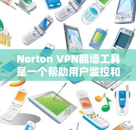 Norton VPN翻墙工具是一个帮助用户监控和管理Norton VPN服务器翻墙情况的软件。以下是详细的解决方案