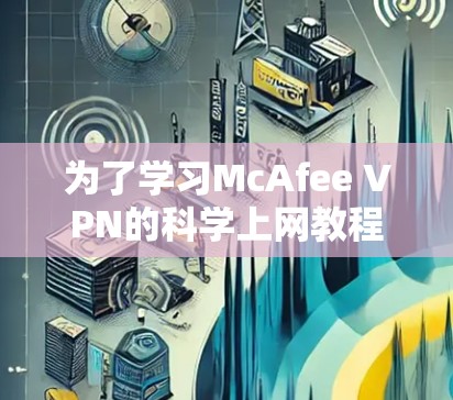 为了学习McAfee VPN的科学上网教程,以下是一个分步指南,帮助你逐步掌握该软件的使用方法