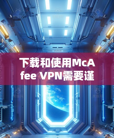 下载和使用McAfee VPN需要谨慎,以下是一步步的指南