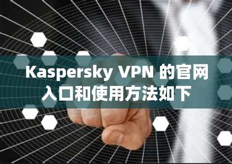 Kaspersky VPN 的官网入口和使用方法如下