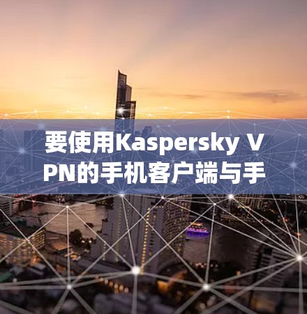 要使用Kaspersky VPN的手机客户端与手机连接,您可以按照以下步骤操作