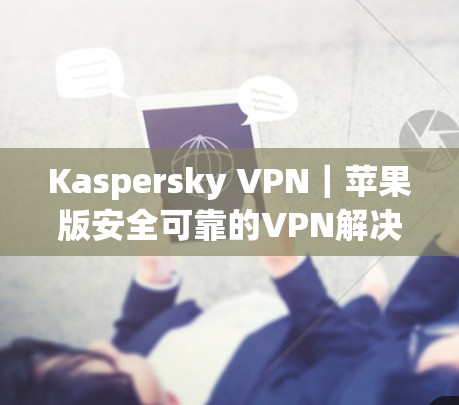 Kaspersky VPN|苹果版安全可靠的VPN解决方案