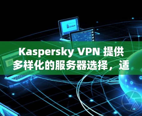 Kaspersky VPN 提供多样化的服务器选择,适合不同的用户需求。以下是一些推荐的Kaspersky VPN 机场节点服务器,分为国内和国外两部分,供您参考