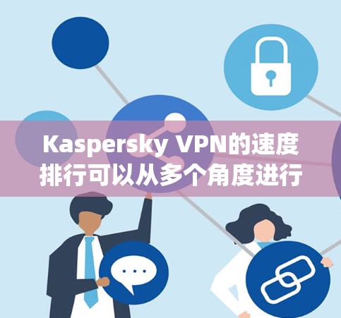 Kaspersky VPN的速度排行可以从多个角度进行评估,包括连接速度、延迟、安全性、兼容性以及官方提供的测试结果。以下是对Kaspersky VPN速度排行的分析