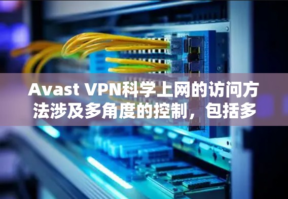 Avast VPN科学上网的访问方法涉及多角度的控制,包括多用户账号、特定网站访问、权限设置、网络设备连接、自动检测、内容限制等。以下是具体的访问方法总结
