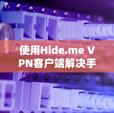 使用Hide.me VPN客户端解决手机VPN问题的步骤如下